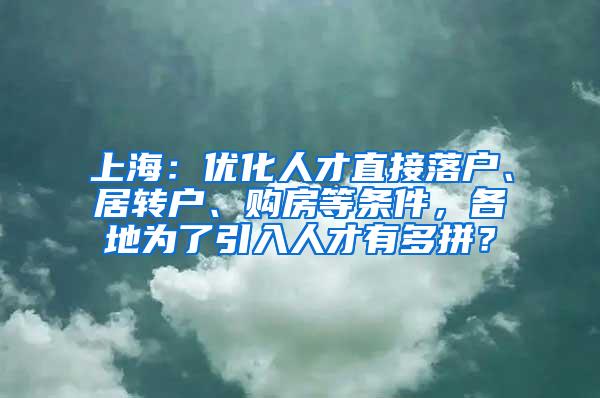 上海：优化人才直接落户、居转户、购房等条件，各地为了引入人才有多拼？