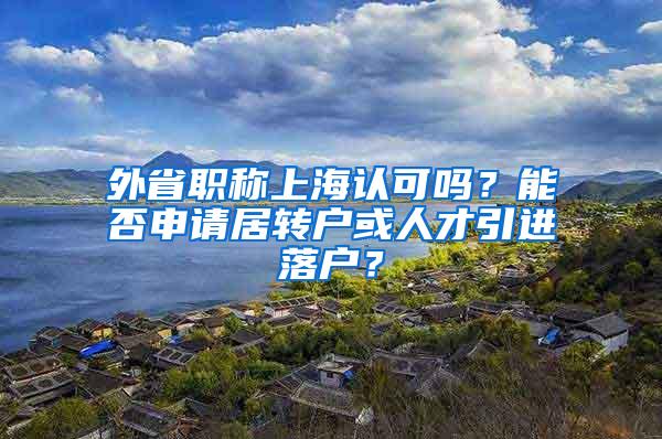 外省职称上海认可吗？能否申请居转户或人才引进落户？