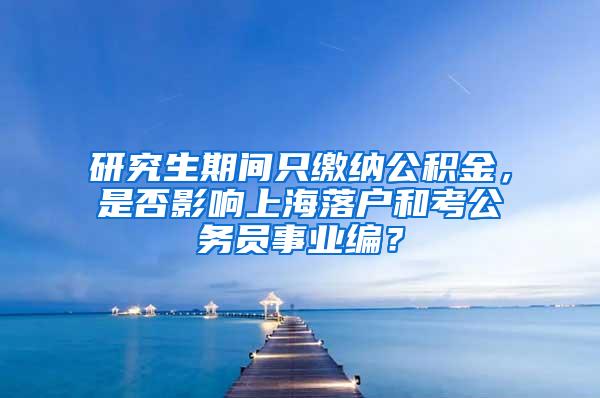 研究生期间只缴纳公积金，是否影响上海落户和考公务员事业编？