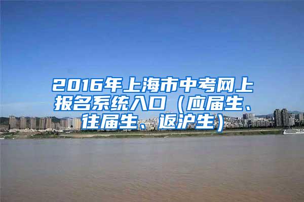 2016年上海市中考网上报名系统入口（应届生、往届生、返沪生）