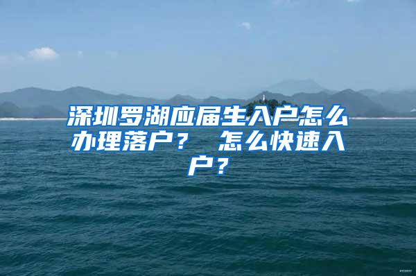 深圳罗湖应届生入户怎么办理落户？ 怎么快速入户？