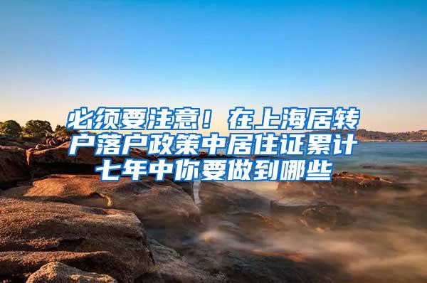 必须要注意！在上海居转户落户政策中居住证累计七年中你要做到哪些