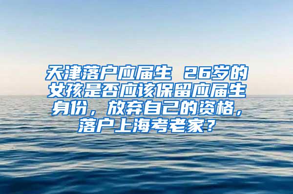 天津落户应届生 26岁的女孩是否应该保留应届生身份，放弃自己的资格，落户上海考老家？