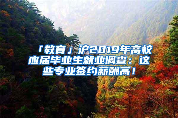 「教育」沪2019年高校应届毕业生就业调查：这些专业签约薪酬高！