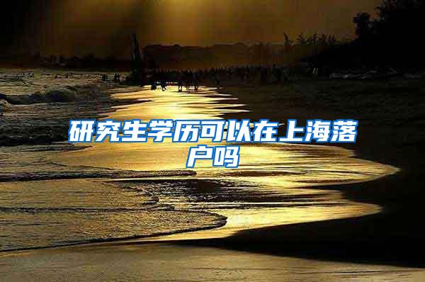 研究生学历可以在上海落户吗