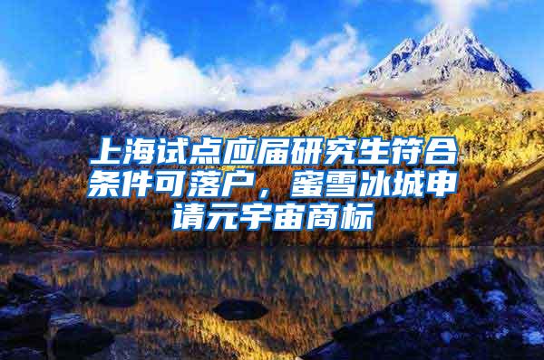 上海试点应届研究生符合条件可落户，蜜雪冰城申请元宇宙商标