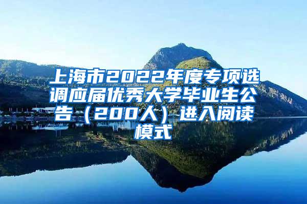 上海市2022年度专项选调应届优秀大学毕业生公告（200人）进入阅读模式