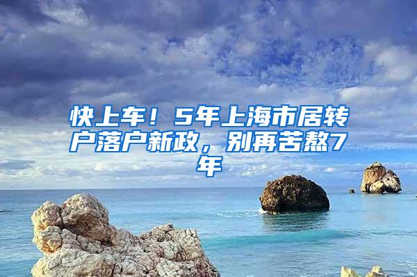 快上车！5年上海市居转户落户新政，别再苦熬7年