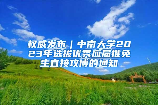 权威发布｜中南大学2023年选拔优秀应届推免生直接攻博的通知