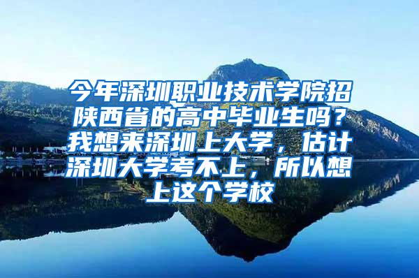 今年深圳职业技术学院招陕西省的高中毕业生吗？我想来深圳上大学，估计深圳大学考不上，所以想上这个学校