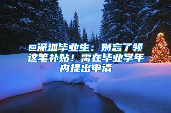 @深圳毕业生：别忘了领这笔补贴！需在毕业学年内提出申请