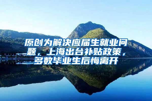 原创为解决应届生就业问题，上海出台补贴政策，多数毕业生后悔离开
