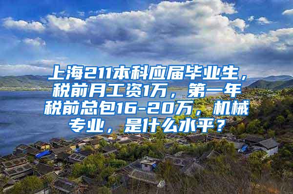 上海211本科应届毕业生，税前月工资1万，第一年税前总包16-20万，机械专业，是什么水平？