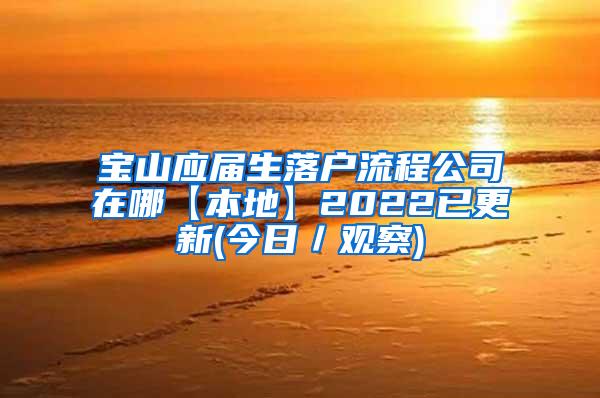 宝山应届生落户流程公司在哪【本地】2022已更新(今日／观察)