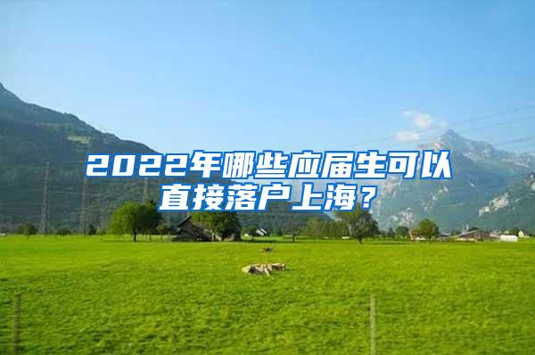 2022年哪些应届生可以直接落户上海？