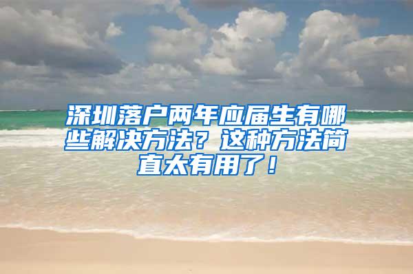 深圳落户两年应届生有哪些解决方法？这种方法简直太有用了！