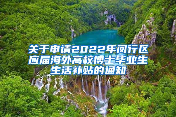 关于申请2022年闵行区应届海外高校博士毕业生生活补贴的通知