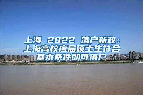 上海 2022 落户新政：上海高校应届硕士生符合基本条件即可落户