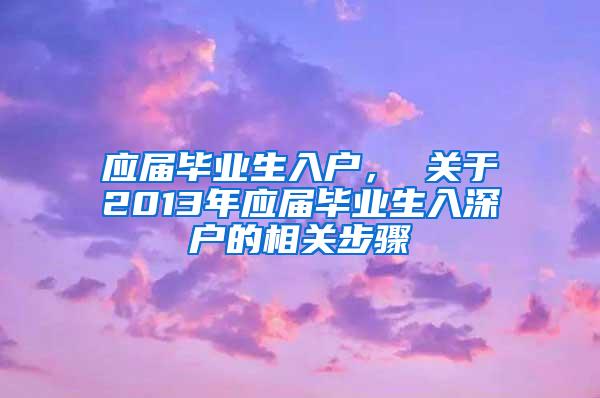 应届毕业生入户， 关于2013年应届毕业生入深户的相关步骤