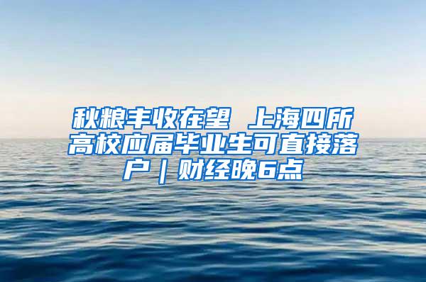 秋粮丰收在望 上海四所高校应届毕业生可直接落户｜财经晚6点