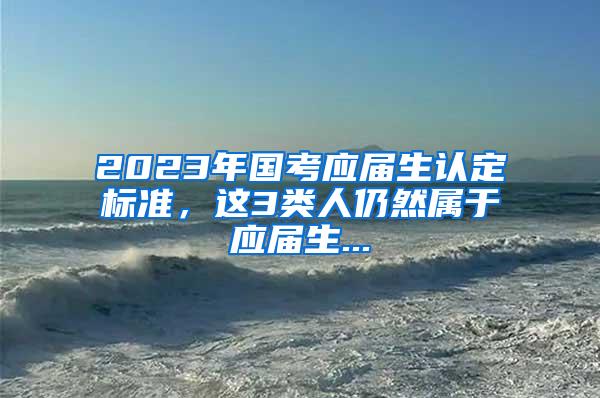 2023年国考应届生认定标准，这3类人仍然属于应届生...