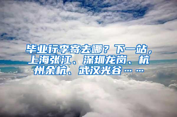 毕业行李寄去哪？下一站，上海张江、深圳龙岗、杭州余杭、武汉光谷……