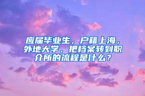 应届毕业生，户籍上海，外地大学，把档案转到职介所的流程是什么？