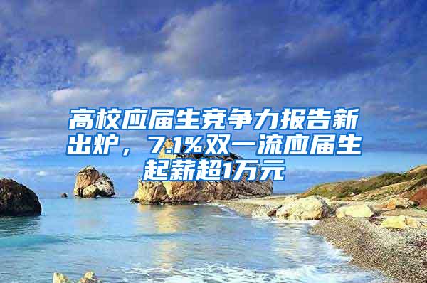 高校应届生竞争力报告新出炉，7.1%双一流应届生起薪超1万元