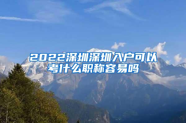 2022深圳深圳入户可以考什么职称容易吗