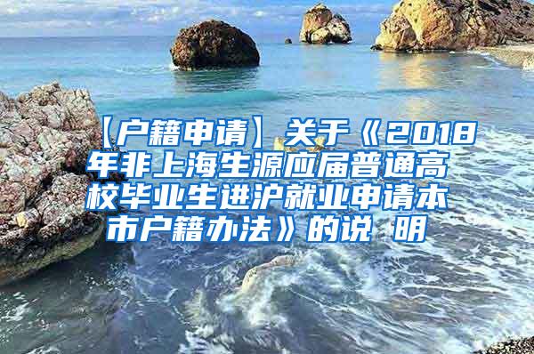 【户籍申请】关于《2018年非上海生源应届普通高校毕业生进沪就业申请本市户籍办法》的说 明