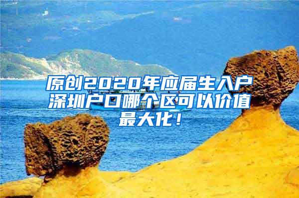 原创2020年应届生入户深圳户口哪个区可以价值最大化！