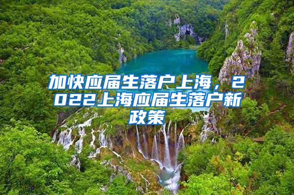 加快应届生落户上海，2022上海应届生落户新政策