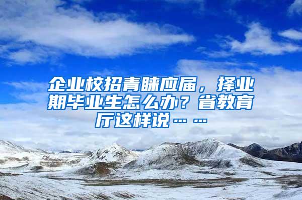 企业校招青睐应届，择业期毕业生怎么办？省教育厅这样说……