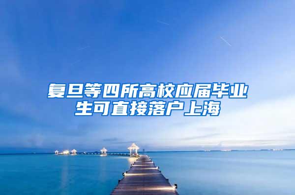 复旦等四所高校应届毕业生可直接落户上海