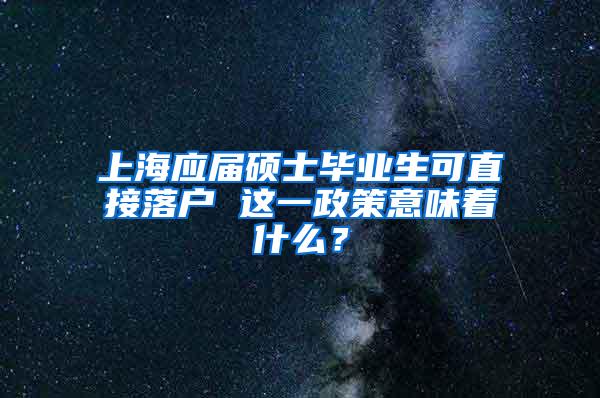 上海应届硕士毕业生可直接落户 这一政策意味着什么？