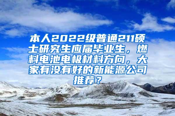 本人2022级普通211硕士研究生应届毕业生，燃料电池电极材料方向，大家有没有好的新能源公司推荐？