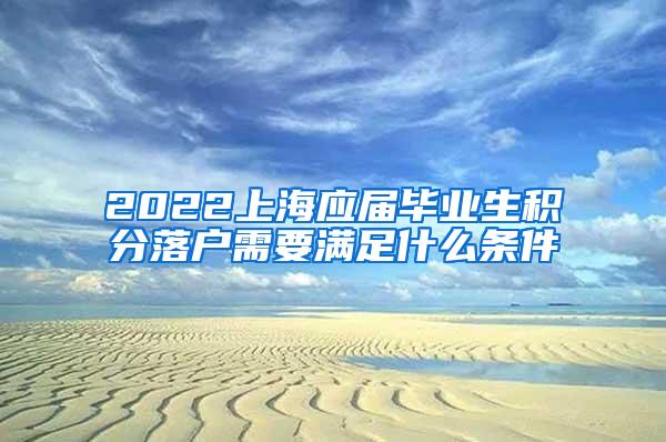 2022上海应届毕业生积分落户需要满足什么条件