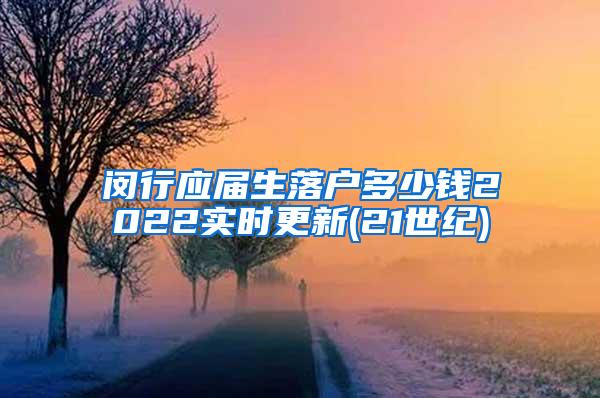 闵行应届生落户多少钱2022实时更新(21世纪)