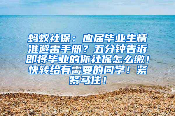 蚂蚁社保：应届毕业生精准避雷手册？五分钟告诉即将毕业的你社保怎么缴！快转给有需要的同学！紧紧马住！