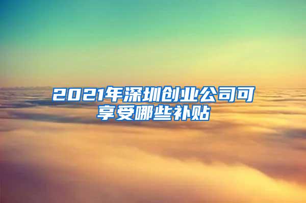 2021年深圳创业公司可享受哪些补贴
