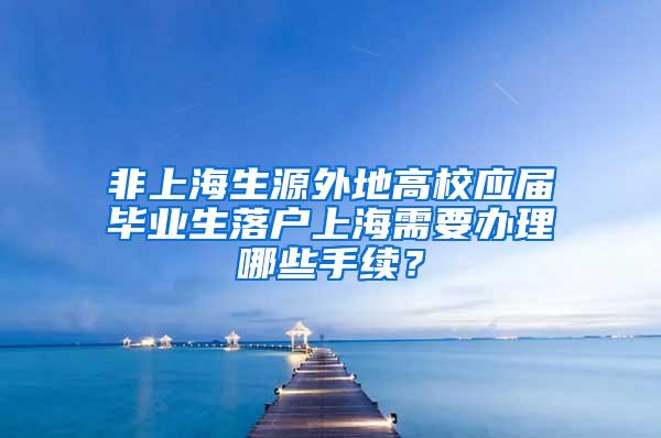 非上海生源外地高校应届毕业生落户上海需要办理哪些手续？