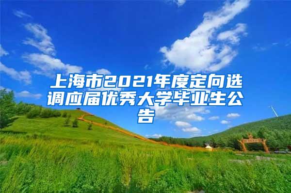 上海市2021年度定向选调应届优秀大学毕业生公告