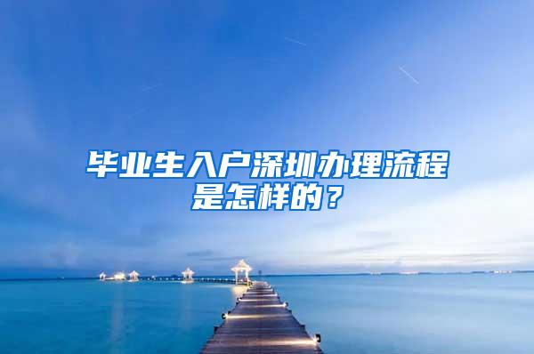 毕业生入户深圳办理流程是怎样的？