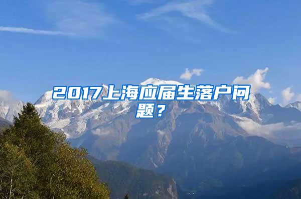 2017上海应届生落户问题？