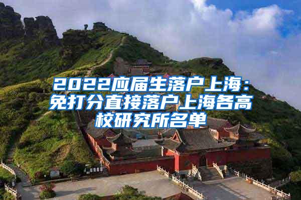 2022应届生落户上海：免打分直接落户上海各高校研究所名单