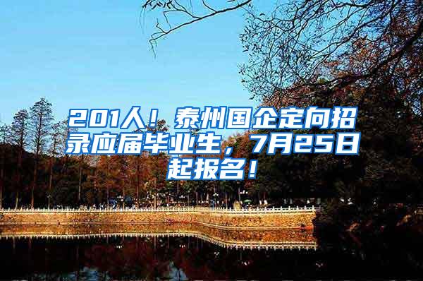 201人！泰州国企定向招录应届毕业生，7月25日起报名！