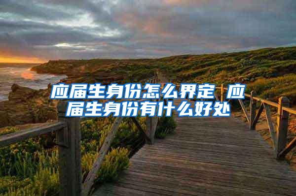应届生身份怎么界定 应届生身份有什么好处