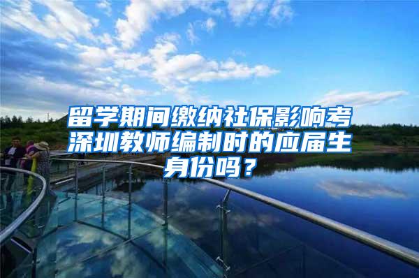 留学期间缴纳社保影响考深圳教师编制时的应届生身份吗？