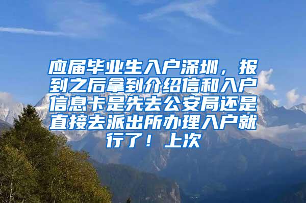 应届毕业生入户深圳，报到之后拿到介绍信和入户信息卡是先去公安局还是直接去派出所办理入户就行了！上次