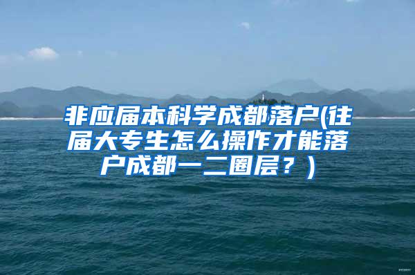 非应届本科学成都落户(往届大专生怎么操作才能落户成都一二圈层？)